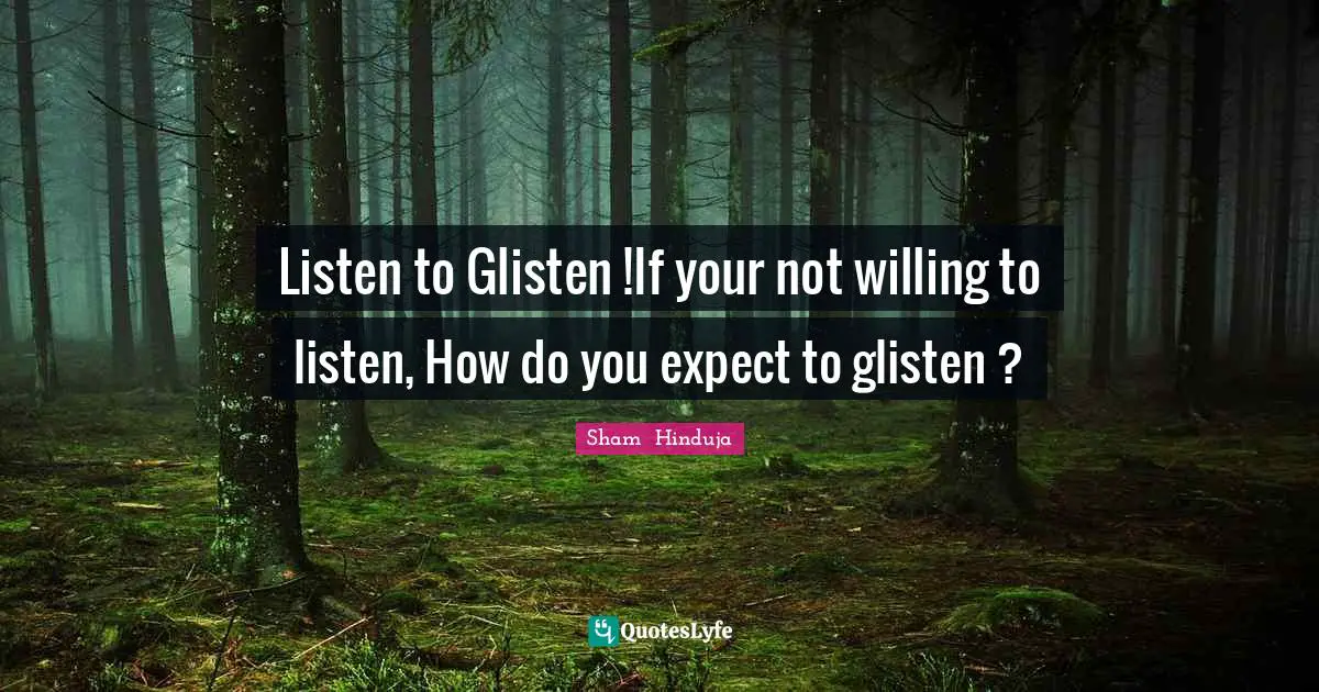 Listen to Glisten !If your not willing to listen, How do you expect to glisten ?
