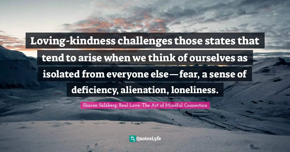 Sharon Salzberg, Real Love: The Art Of Mindful Connection Quotes: "Loving-kindness challenges those states that tend to arise when we think of ourselves as isolated from everyone else—fear, a sense of deficiency, alienation, loneliness."