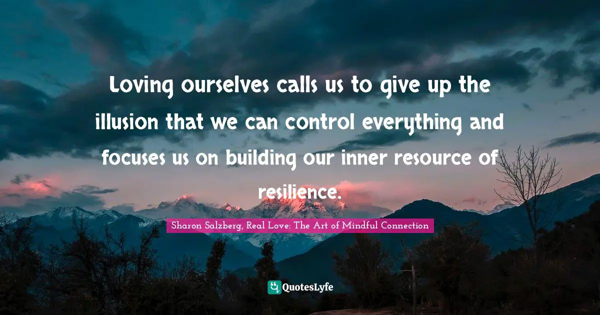 Sharon Salzberg, Real Love: The Art Of Mindful Connection Quotes: "Loving ourselves calls us to give up the illusion that we can control everything and focuses us on building our inner resource of resilience."