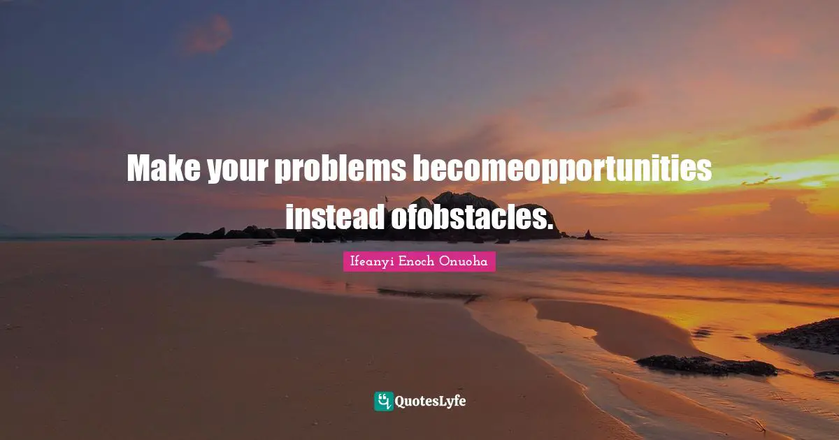 Make your problems becomeopportunities instead ofobstacles.