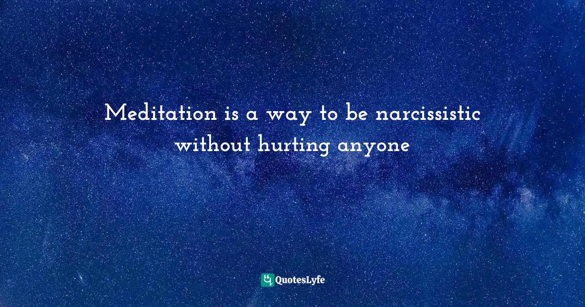 Self Realization Quotes: "Meditation is a way to be narcissistic without hurting anyone"