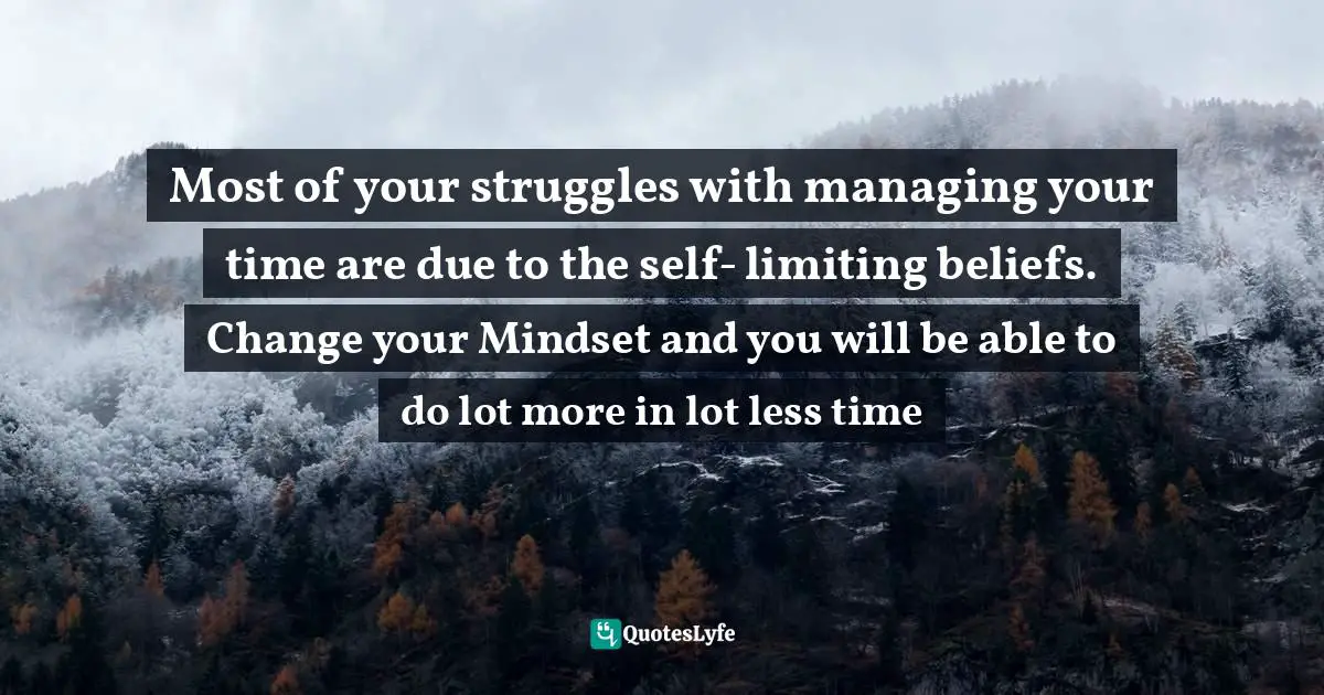 Limiting Quotes: "Most of your struggles with managing your time are due to the self- limiting beliefs. Change your Mindset and you will be able to do lot more in lot less time"