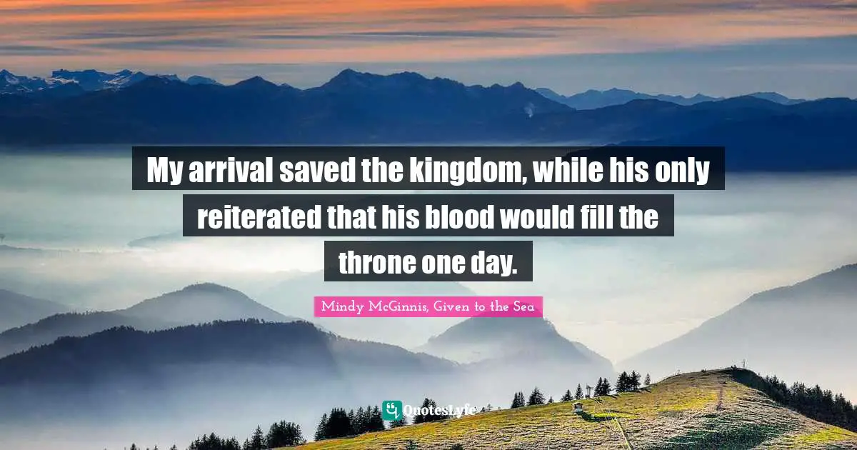 My arrival saved the kingdom, while his only reiterated that his blood would fill the throne one day.