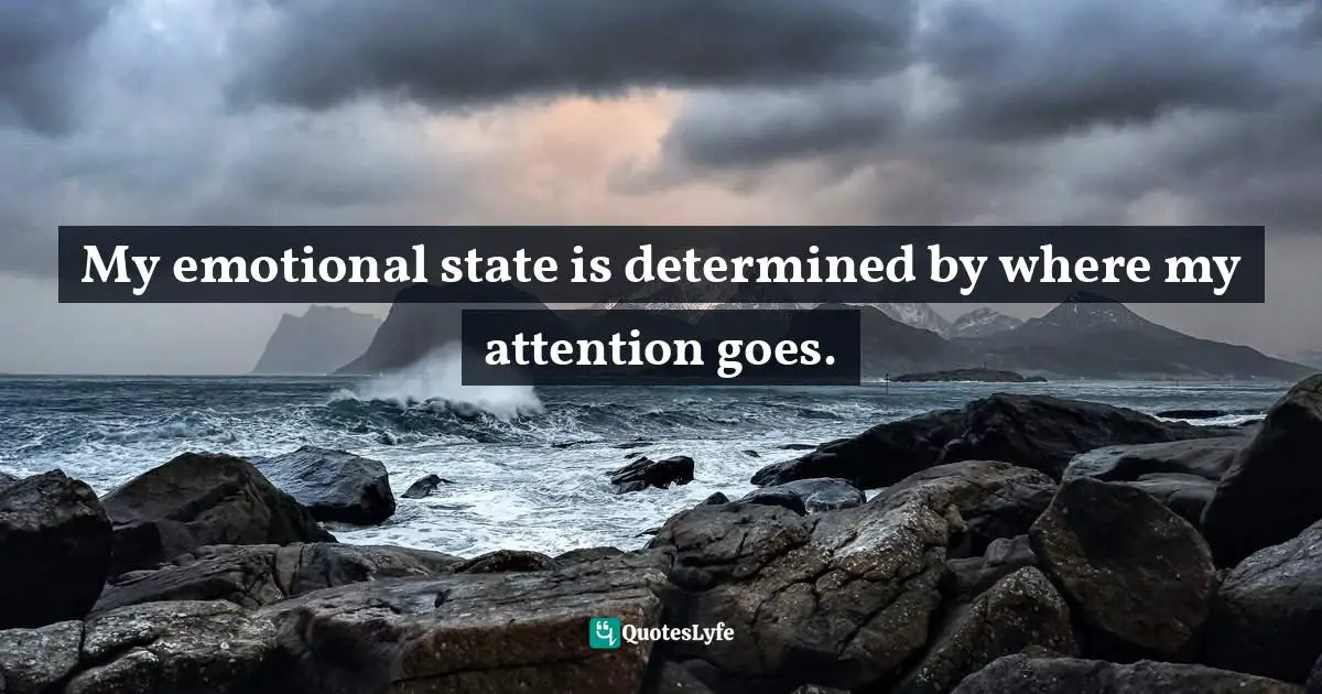 My emotional state is determined by where my attention goes.