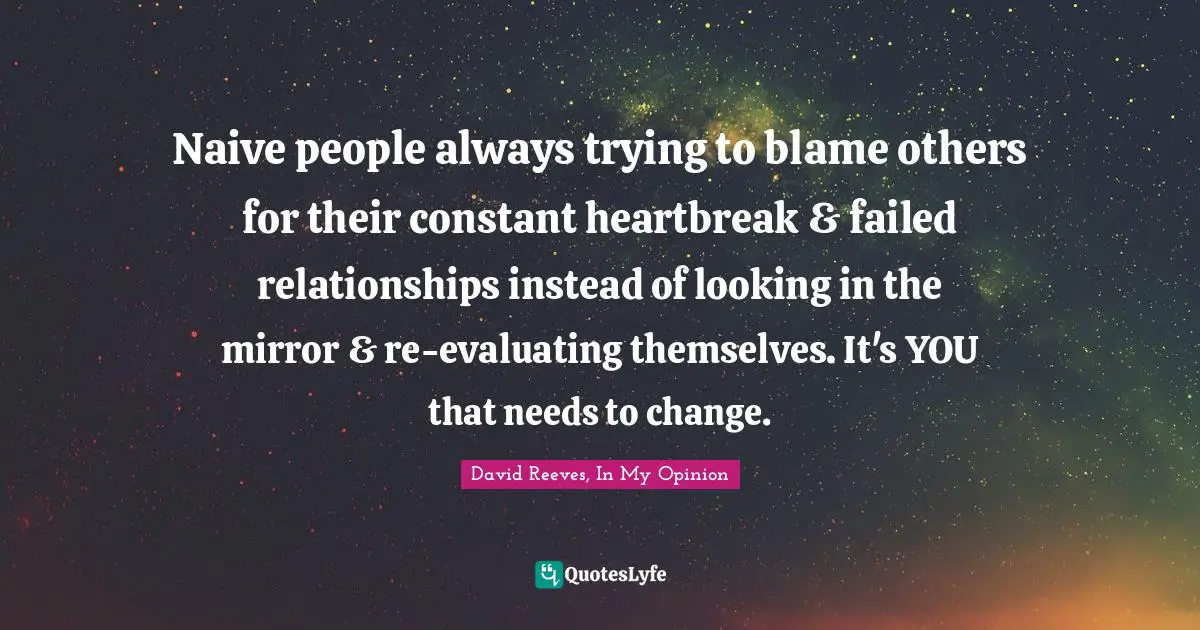 Naive people always trying to blame others for their constant heartbreak & failed relationships instead of looking in the mirror & re-evaluating themselves. It's YOU that needs to change.