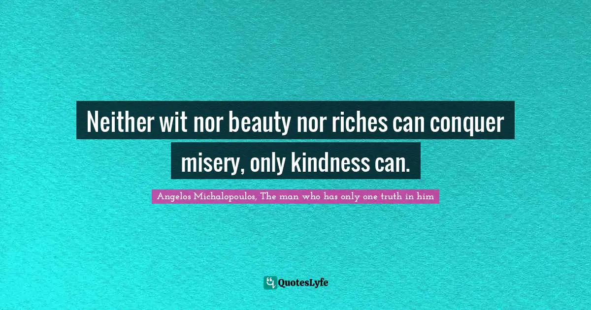 Neither wit nor beauty nor riches can conquer misery, only kindness can.