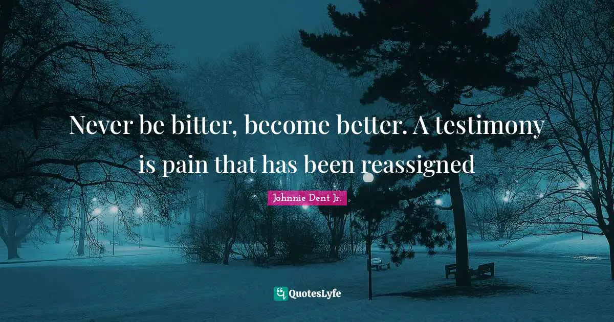 Never be bitter, become better. A testimony is pain that has been reassigned