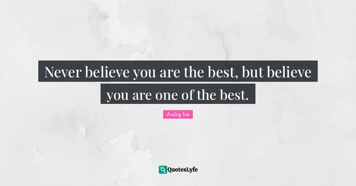 Never believe you are the best, but believe you are one of the best.