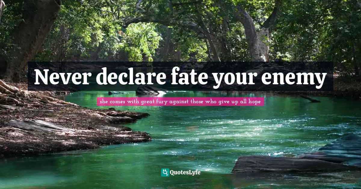 Never declare fate your enemy