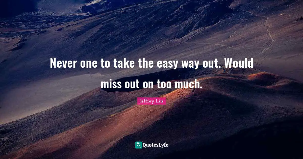 Never one to take the easy way out. Would miss out on too much.