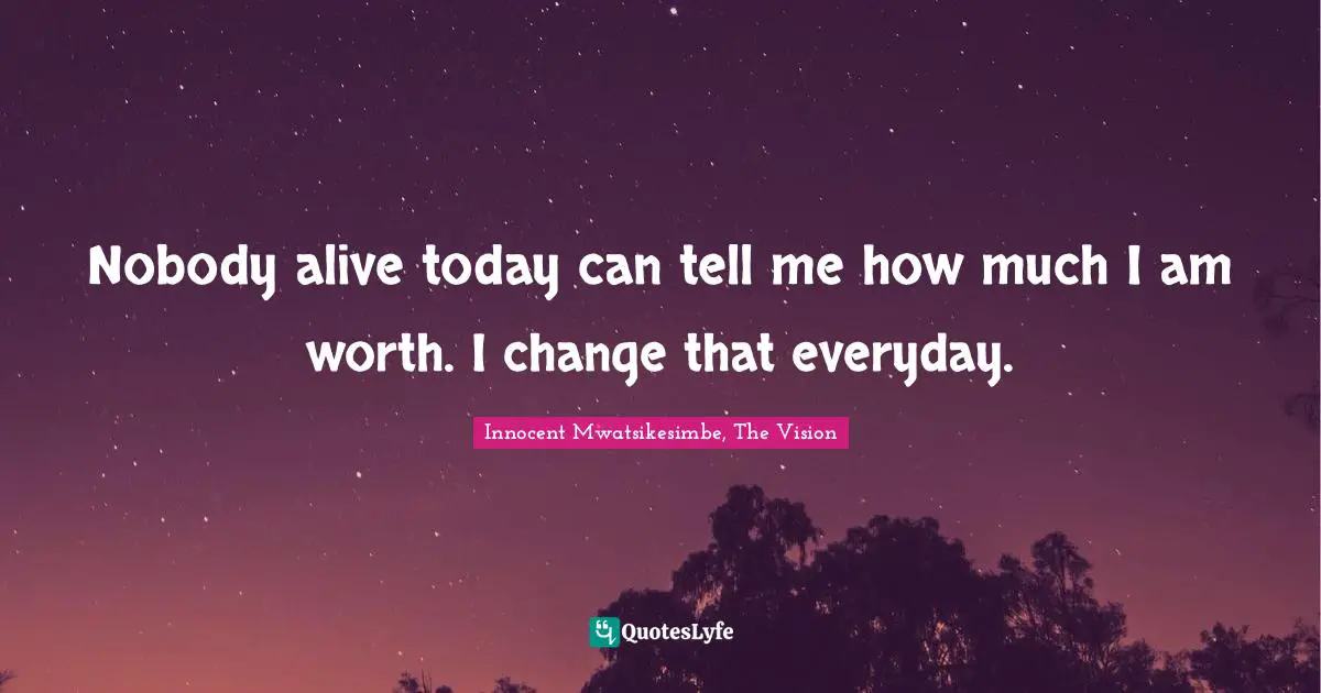 Nobody alive today can tell me how much I am worth. I change that everyday.