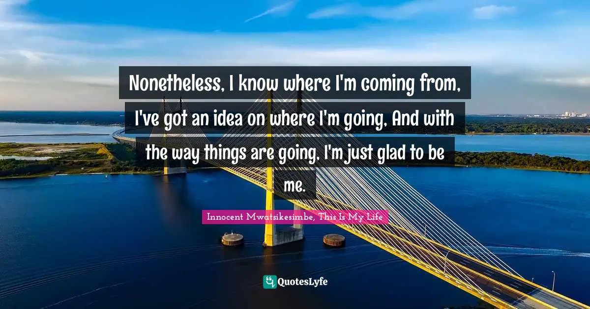 Nonetheless, I know where I'm coming from, I've got an idea on where I'm going, And with the way things are going, I'm just glad to be me.