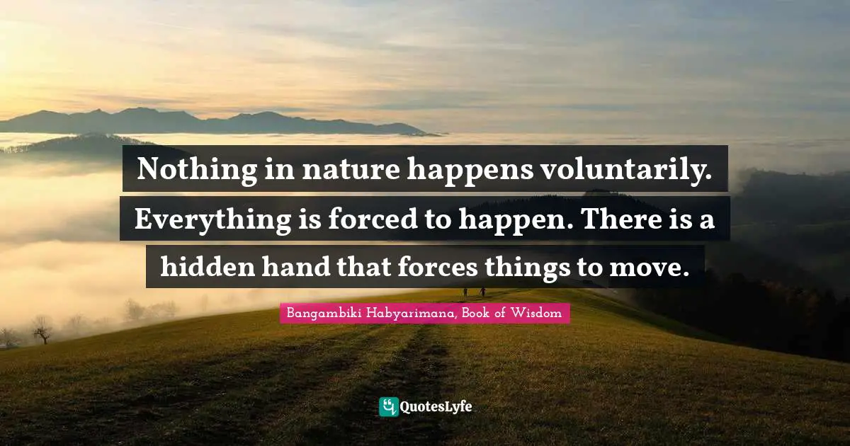 Nothing in nature happens voluntarily. Everything is forced to happen. There is a hidden hand that forces things to move.