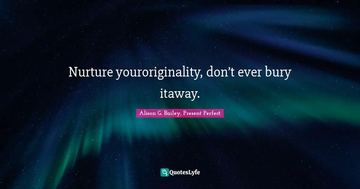 Nurture youroriginality, don’t ever bury itaway.