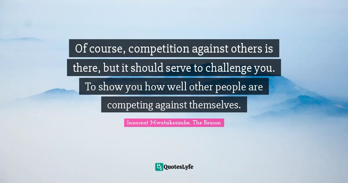 Innocent Mwatsikesimbe Quotes: "Of course, competition against others is there, but it should serve to challenge you. To show you how well other people are competing against themselves."