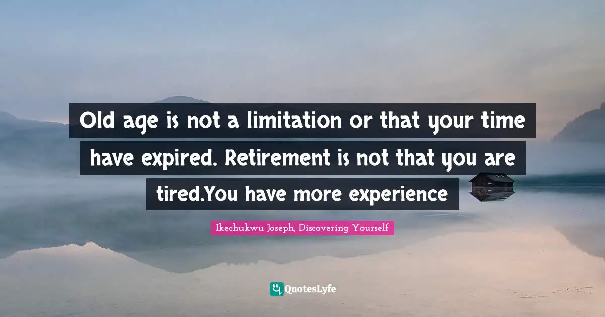 Ikechukwu Joseph, Discovering Yourself Quotes: "Old age is not a limitation or that your time have expired. Retirement is not that you are tired.You have more experience"