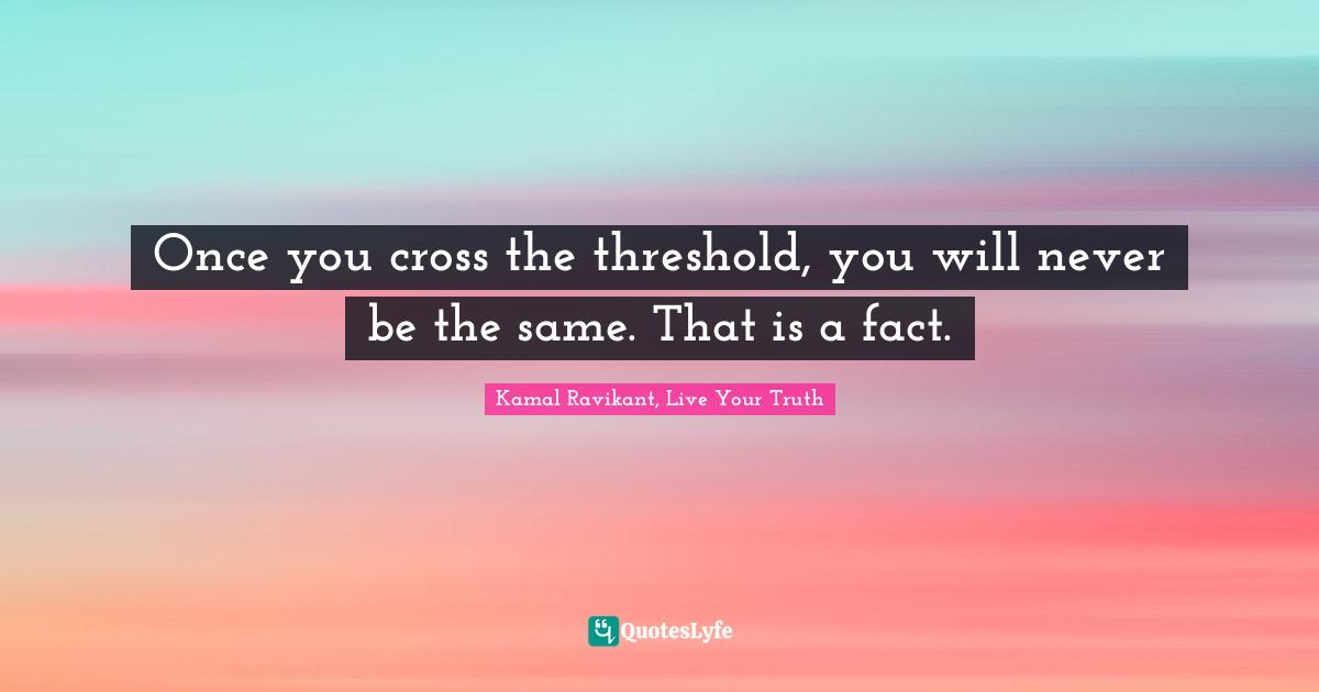 Kamal Ravikant, Live Your Truth Quotes: "Once you cross the threshold, you will never be the same. That is a fact."