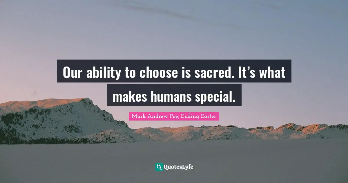 Our ability to choose is sacred. It’s what makes humans special.