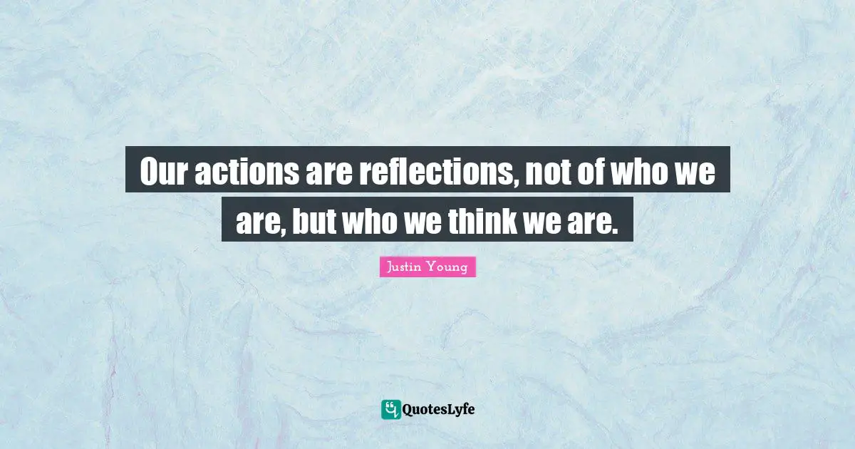 Our actions are reflections, not of who we are, but who we think we are.