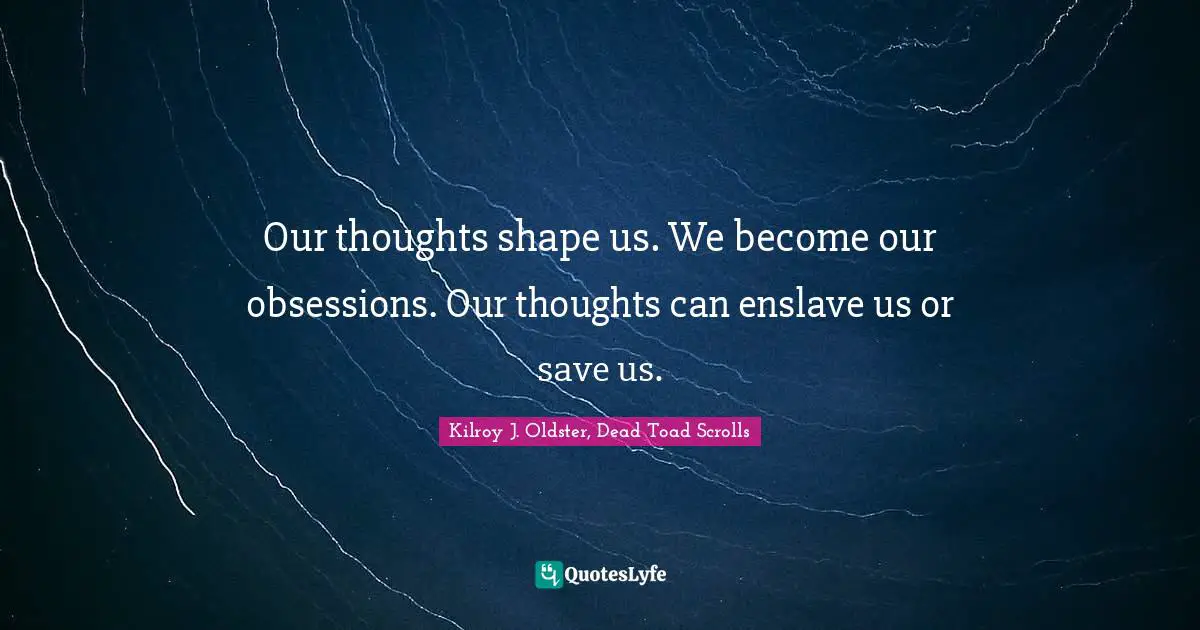 Our thoughts shape us. We become our obsessions. Our thoughts can enslave us or save us.