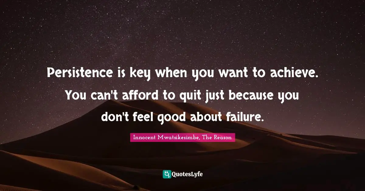 Persistence is key when you want to achieve. You can't afford to quit just because you don't feel good about failure.