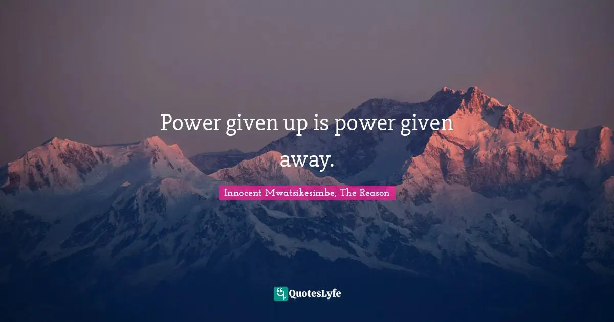 Power given up is power given away.