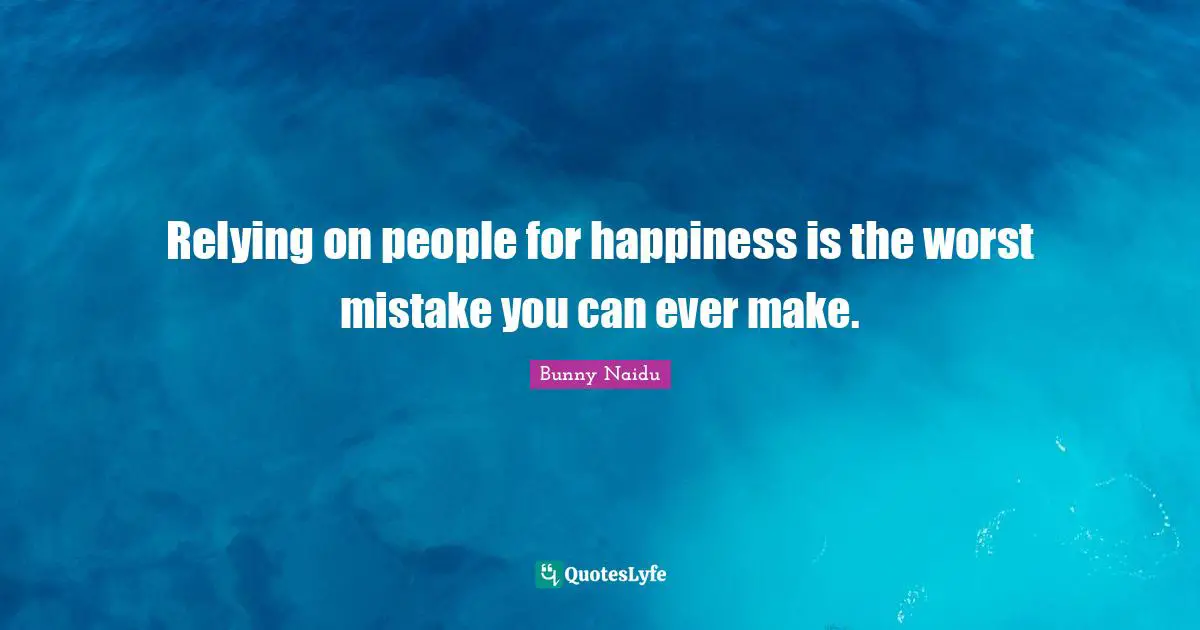 Relying on people for happiness is the worst mistake you can ever make.