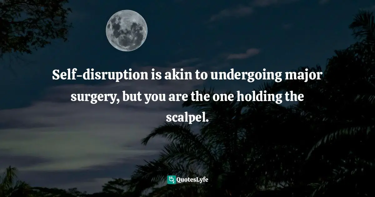 Jay Samit, Disrupt You!: Master Personal Transformation, Seize Opportunity, and Thrive in the Era of Endless Innovation Quotes: Self-disruption is akin to undergoing major surgery, but you are the one holding the scalpel.