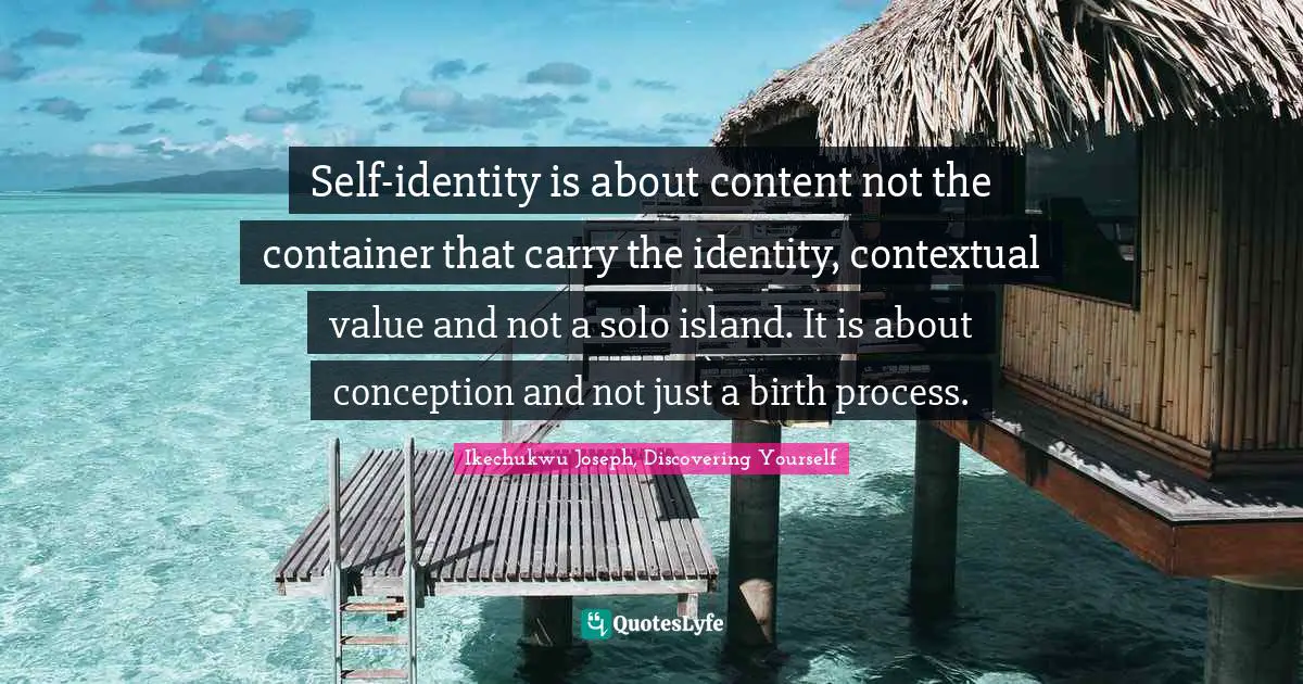 Ikechukwu Joseph, Discovering Yourself Quotes: "Self-identity is about content not the container that carry the identity, contextual value and not a solo island. It is about conception and not just a birth process."