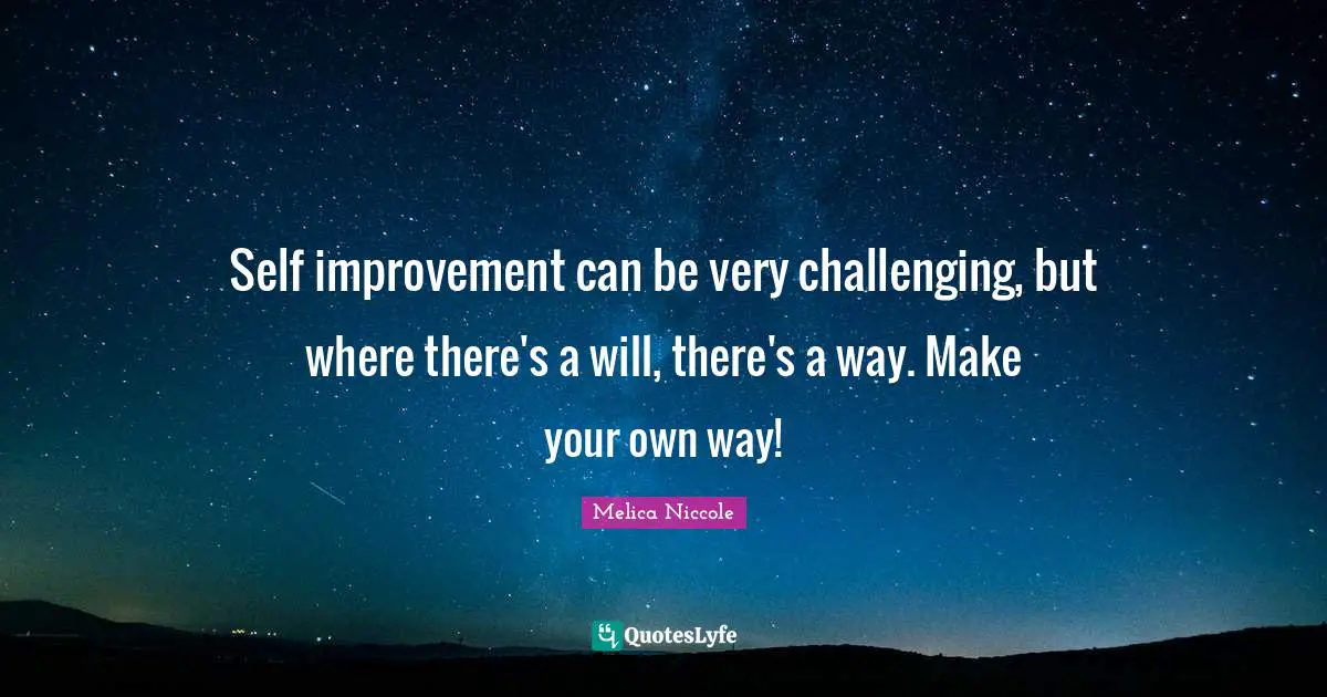 Self improvement can be very challenging, but where there's a will, there's a way. Make your own way!