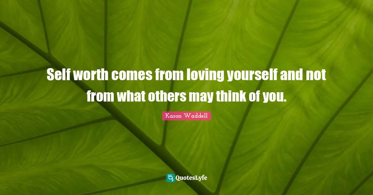 Self worth comes from loving yourself and not from what others may think of you.