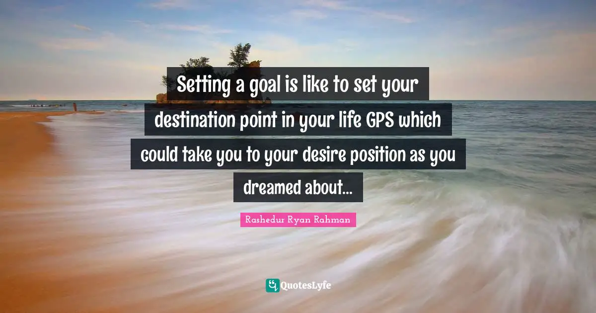 Rashedur Ryan Rahman Quotes: Setting a goal is like to set your destination point in your life GPS which could take you to your desire position as you dreamed about...