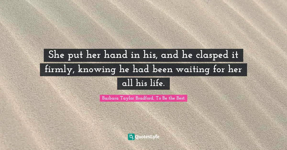 She put her hand in his, and he clasped it firmly, knowing he had been waiting for her all his life.