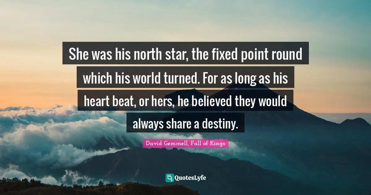 She was his north star, the fixed point round which his world turned. For as long as his heart beat, or hers, he believed they would always share a destiny.
