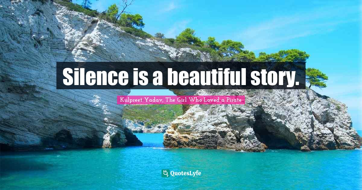 Silence is a beautiful story.... Quote by Kulpreet Yadav, The Girl Who