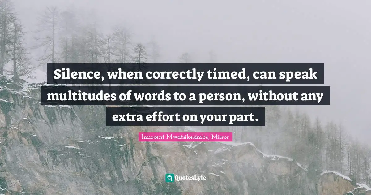 Silence, when correctly timed, can speak multitudes of words to a person, without any extra effort on your part.