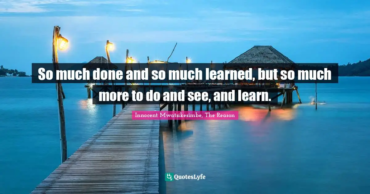 So much done and so much learned, but so much more to do and see, and learn.