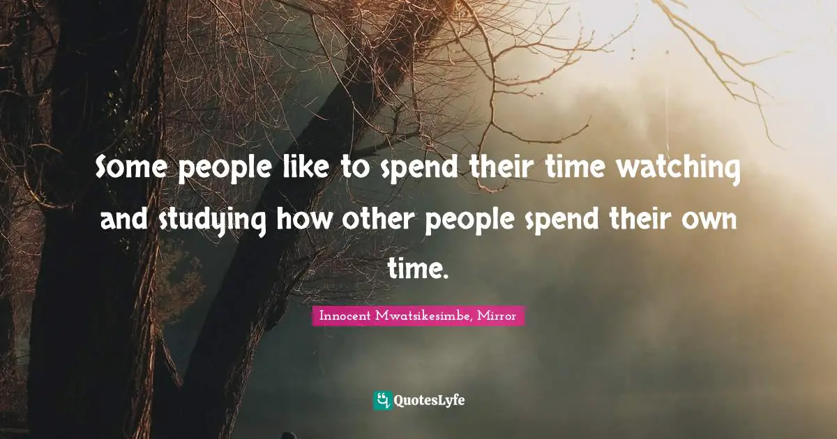 Some people like to spend their time watching and studying how other people spend their own time.