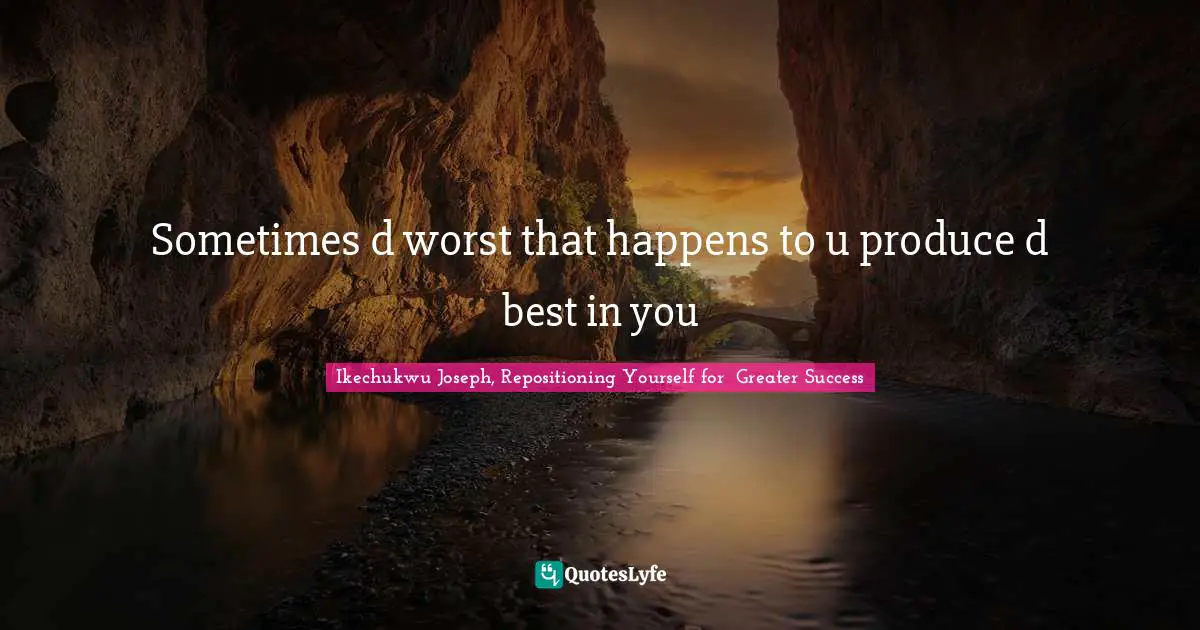 Sometimes d worst that happens to u produce d best in you