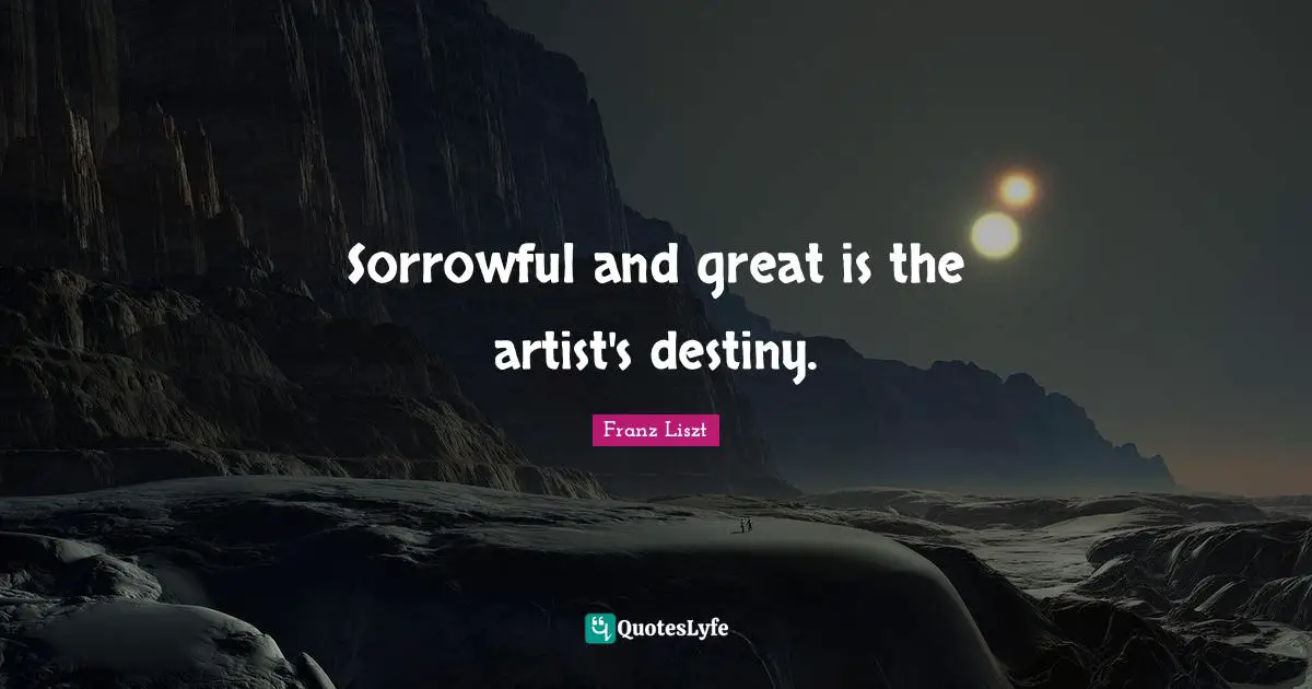 Sorrowful and great is the artist's destiny.
