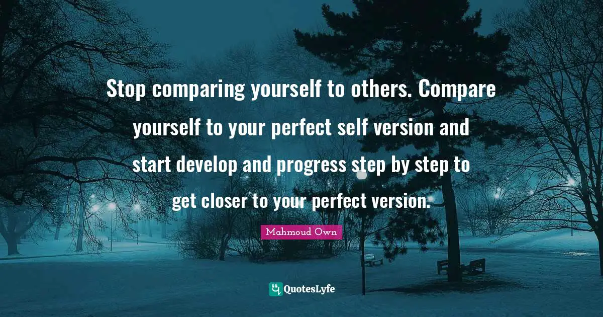 Stop comparing yourself to others. Compare yourself to your perfect self version and start develop and progress step by step to get closer to your perfect version.