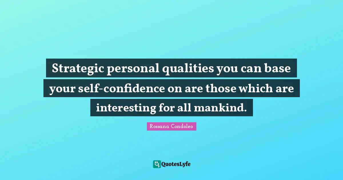 Strategic personal qualities you can base your self-confidence on are those which are interesting for all mankind.