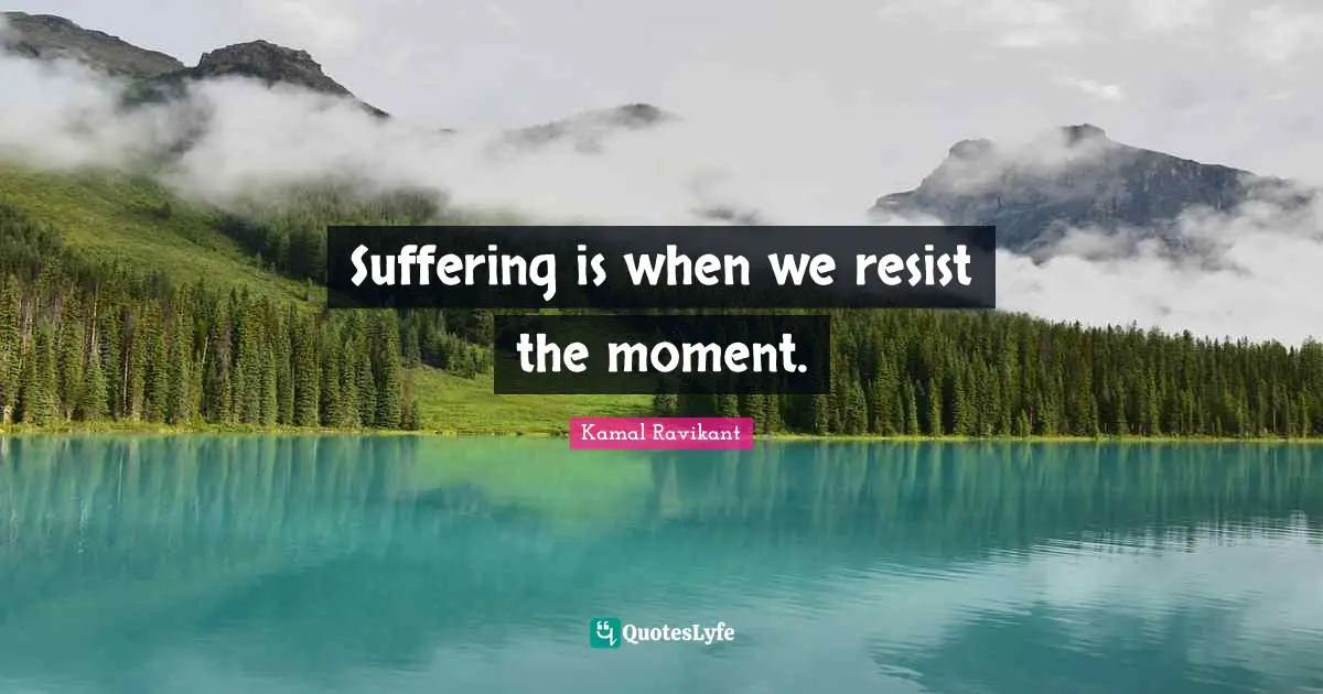 Suffering is when we resist the moment.