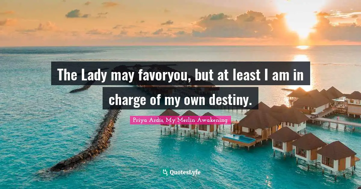Priya Ardis, My Merlin Awakening Quotes: "The Lady may favoryou, but at least I am in charge of my own destiny."