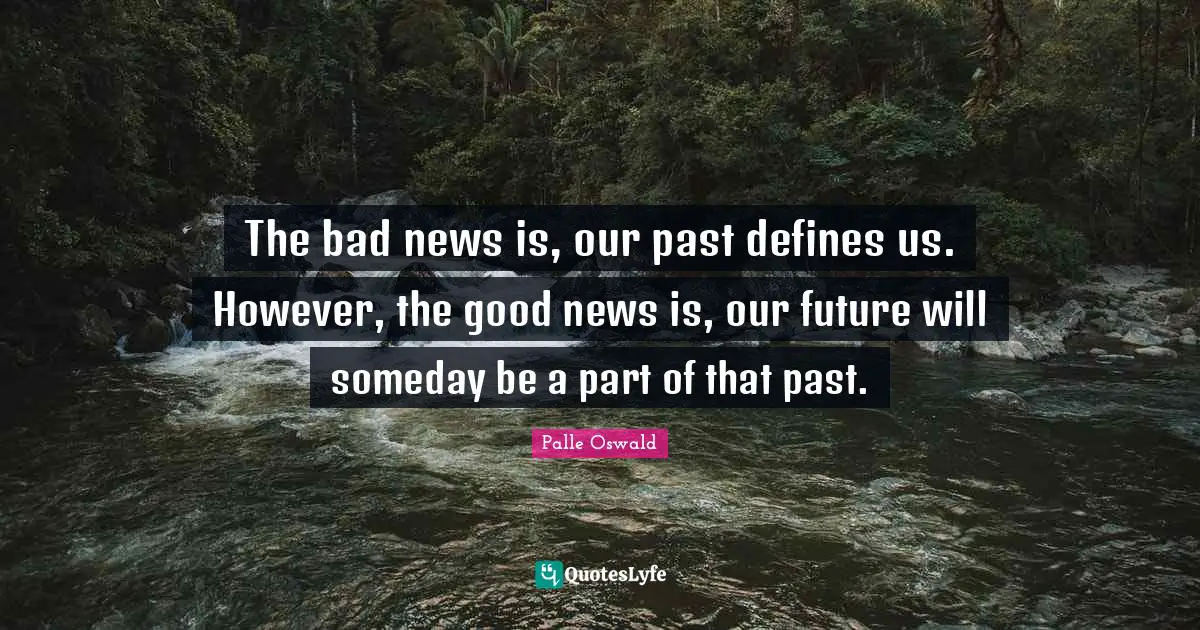 The bad news is, our past defines us. However, the good news is, our future will someday be a part of that past.