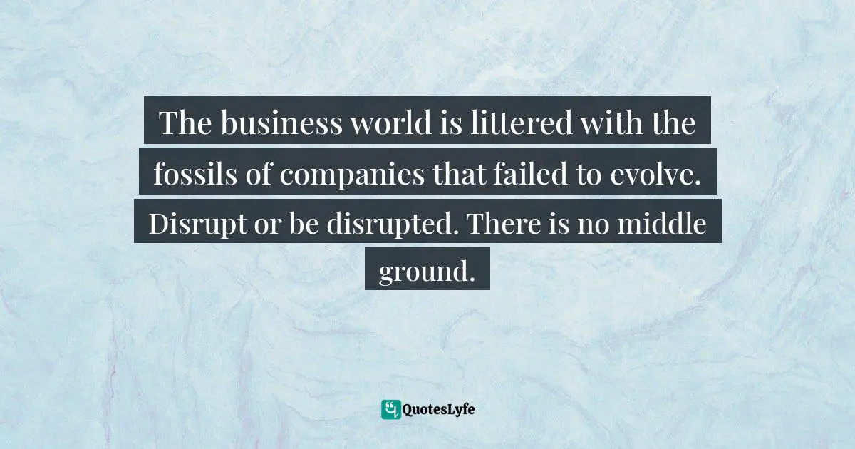 Jay Samit, Disrupt You!: Master Personal Transformation, Seize Opportunity, and Thrive in the Era of Endless Innovation Quotes: The business world is littered with the fossils of companies that failed to evolve. Disrupt or be disrupted. There is no middle ground.