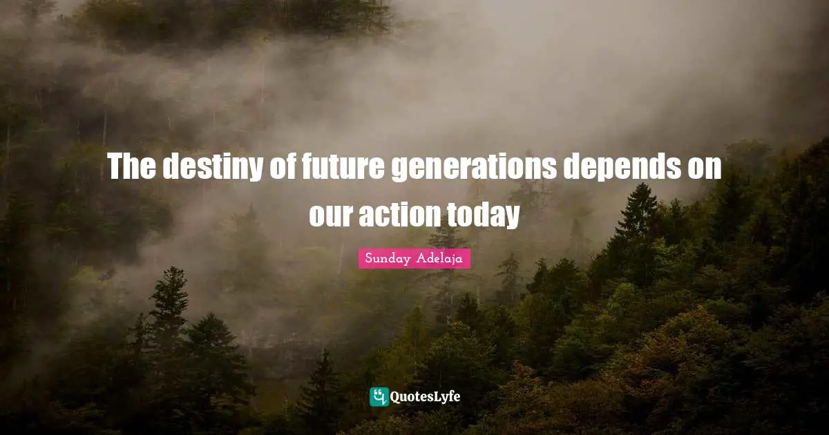 The destiny of future generations depends on our action today