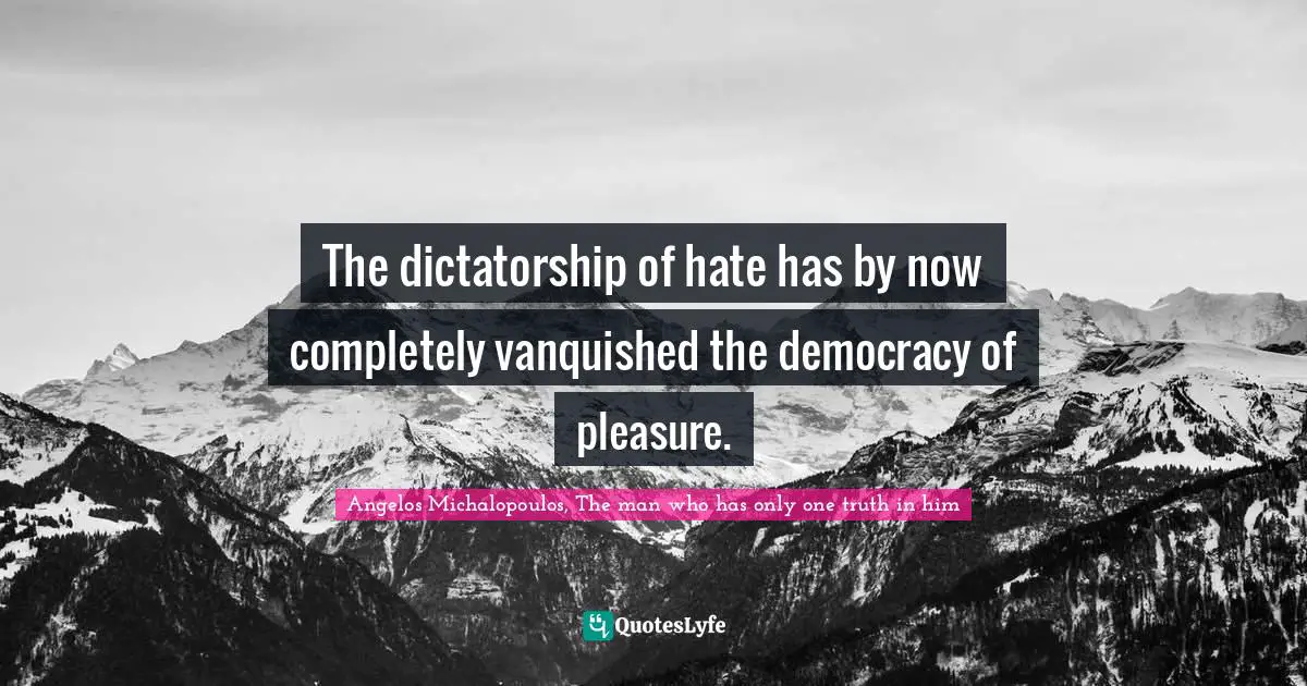 The dictatorship of hate has by now completely vanquished the democracy of pleasure.