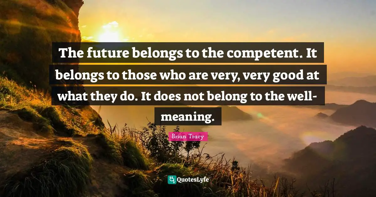 Success Self Improvement Quotes: "The future belongs to the competent. It belongs to those who are very, very good at what they do. It does not belong to the well-meaning."