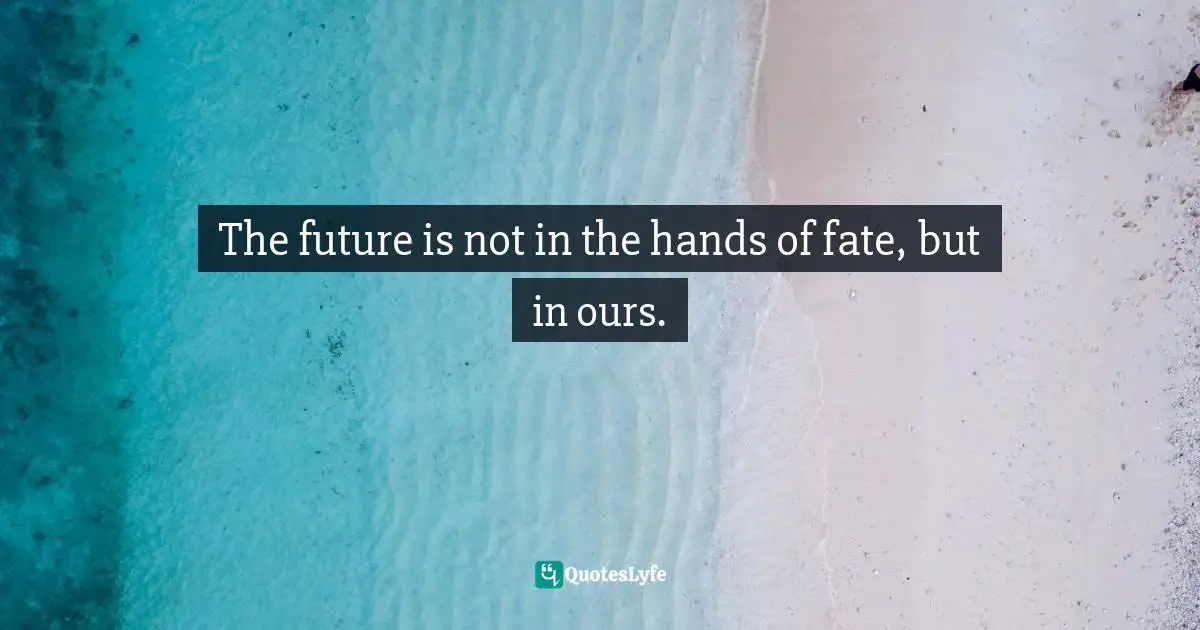 The future is not in the hands of fate, but in ours.